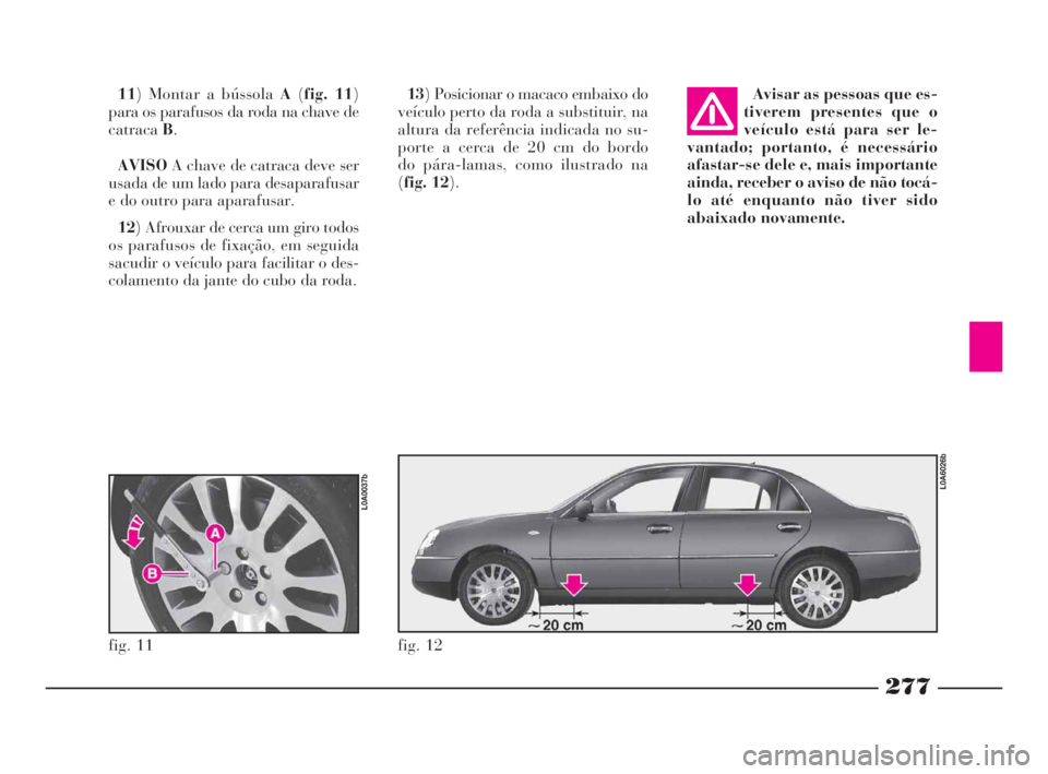 Lancia Thesis 2008  Manual de Uso e Manutenção (in Portuguese) 277
13) Posicionar o macaco embaixo do
veículo perto da roda a substituir, na
altura da referência indicada no su-
porte a cerca de 20 cm do bordo 
do pára-lamas, como ilustrado na 
(fig. 12). 11) 
