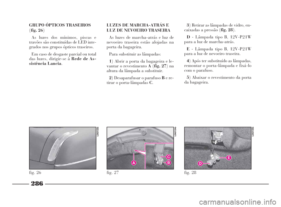 Lancia Thesis 2008  Manual de Uso e Manutenção (in Portuguese) 286
GRUPO ÓPTICOS TRASEIROS
(fig. 26)
As luzes dos mínimos, piscas e
travões são constituídas de LED inte-
grados nos grupos ópticos traseiros. 
Em caso de desgaste parcial ou total
das luzes, d