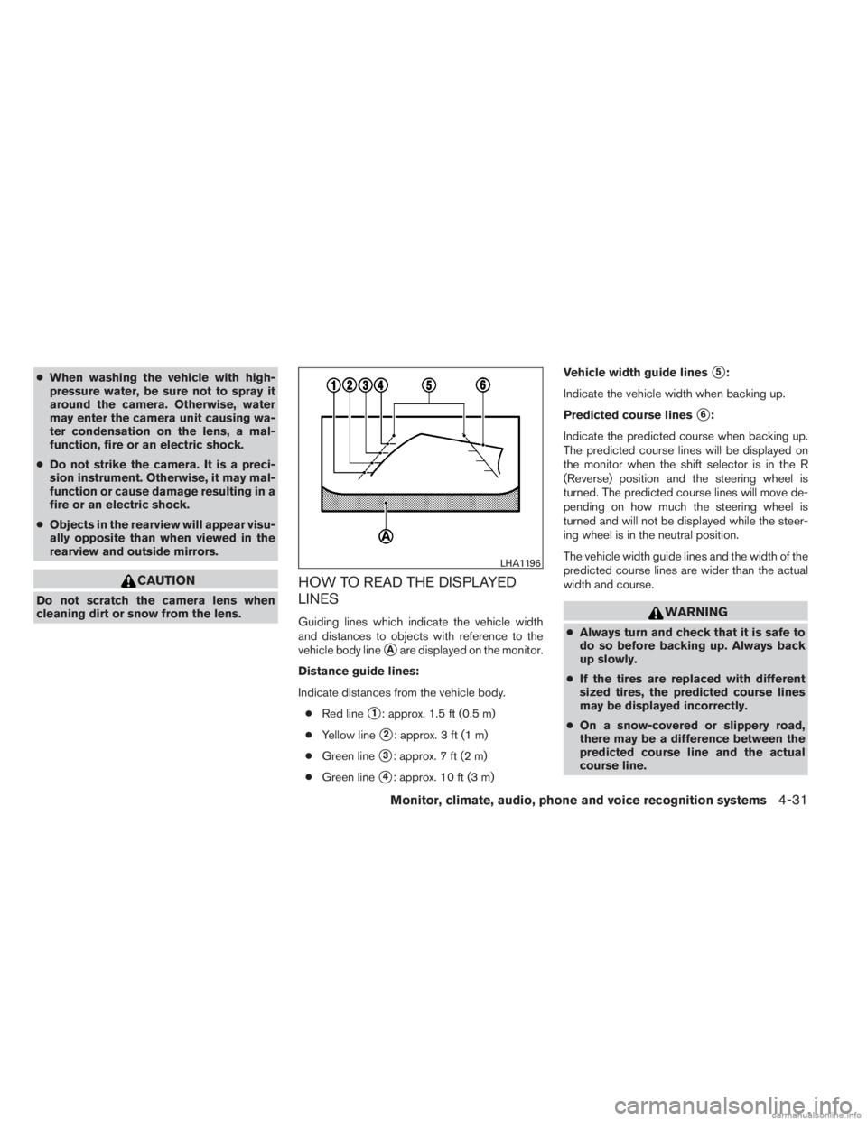 INFINITI JX 2013  Owners Manual ●When washing the vehicle with high-
pressure water, be sure not to spray it
around the camera. Otherwise, water
may enter the camera unit causing wa-
ter condensation on the lens, a mal-
function, 
