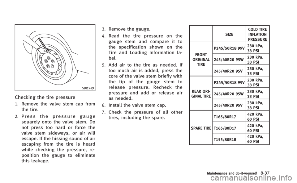 INFINITI M 2013 Owners Manual SDI1949
Checking the tire pressure
1.Remove the valve stem cap from
the tire.
2.Press the pressure gauge
squarely onto the valve stem. Do
not press too hard or force the
valve stem sideways, or air wi INFINITI M 2013 Owners Manual SDI1949
Checking the tire pressure
1.Remove the valve stem cap from
the tire.
2.Press the pressure gauge
squarely onto the valve stem. Do
not press too hard or force the
valve stem sideways, or air wi