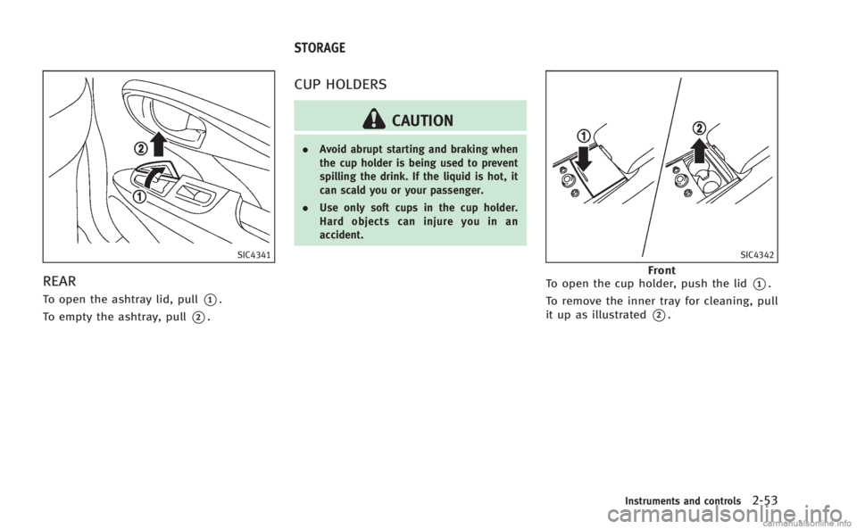 INFINITI M HYBRID 2013  Owners Manual SIC4341
REAR
To open the ashtray lid, pull*1.
To empty the ashtray, pull
*2.
CUP HOLDERS
CAUTION
. Avoid abrupt starting and braking when
the cup holder is being used to prevent
spilling the drink. If