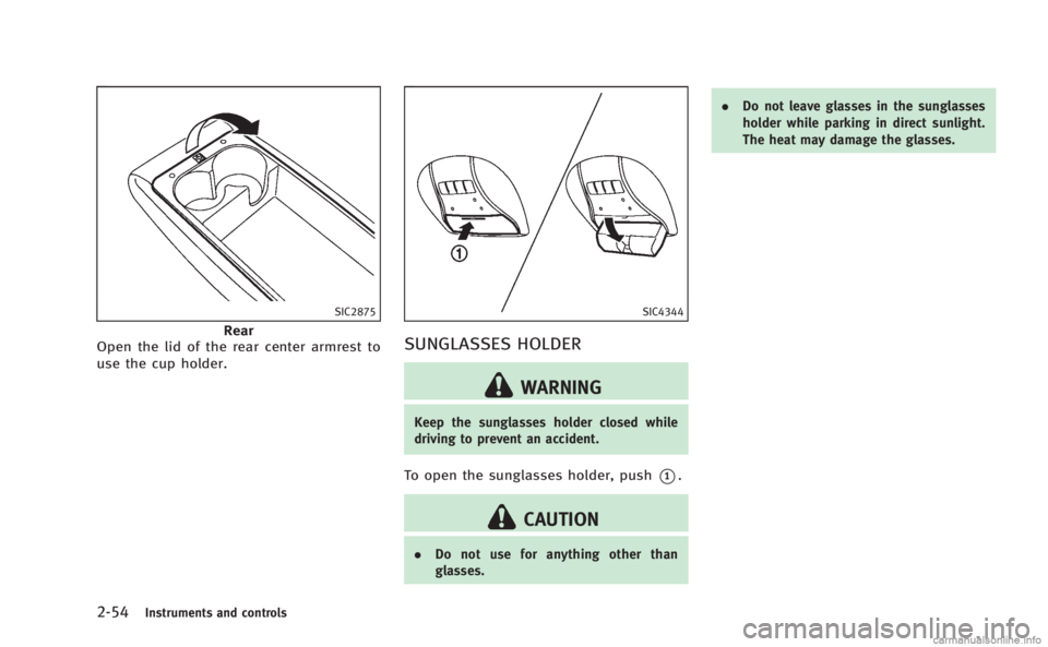 INFINITI M HYBRID 2013  Owners Manual 2-54Instruments and controls
SIC2875
Rear
Open the lid of the rear center armrest to
use the cup holder.
SIC4344
SUNGLASSES HOLDER
WARNING
Keep the sunglasses holder closed while
driving to prevent an