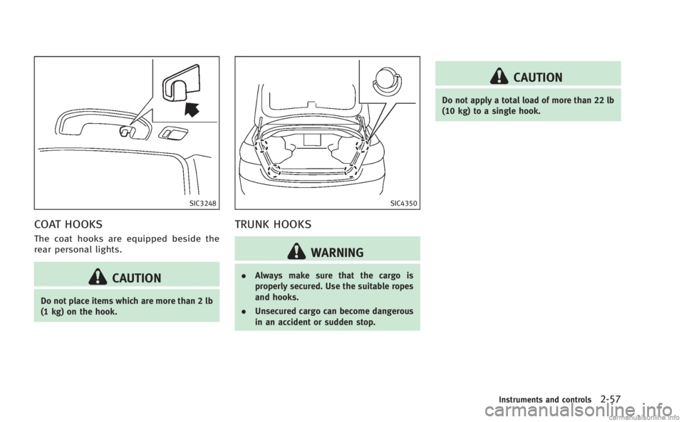 INFINITI M HYBRID 2013  Owners Manual SIC3248
COAT HOOKS
The coat hooks are equipped beside the
rear personal lights.
CAUTION
Do not place items which are more than 2 lb
(1 kg) on the hook.
SIC4350
TRUNK HOOKS
WARNING
.Always make sure th