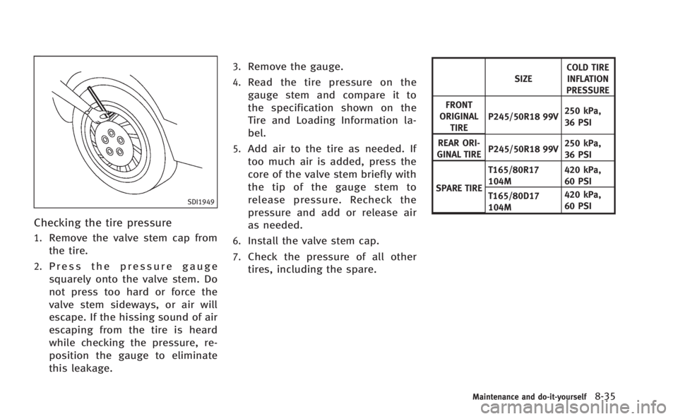INFINITI M HYBRID 2013 Owners Manual SDI1949
Checking the tire pressure
1.Remove the valve stem cap from
the tire.
2.Press the pressure gauge
squarely onto the valve stem. Do
not press too hard or force the
valve stem sideways, or air wi INFINITI M HYBRID 2013 Owners Manual SDI1949
Checking the tire pressure
1.Remove the valve stem cap from
the tire.
2.Press the pressure gauge
squarely onto the valve stem. Do
not press too hard or force the
valve stem sideways, or air wi