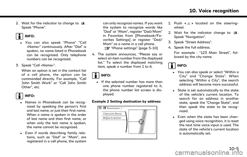 INFINITI QX50 2019  Navigation Manual 2. Wait for the indicator to change to.
Speak “Phone”.
INFO:
.You can also speak “Phone” “Call <Name>” continuously. After “Dial” is
spoken, no name listed in Phonebook
can be recogniz