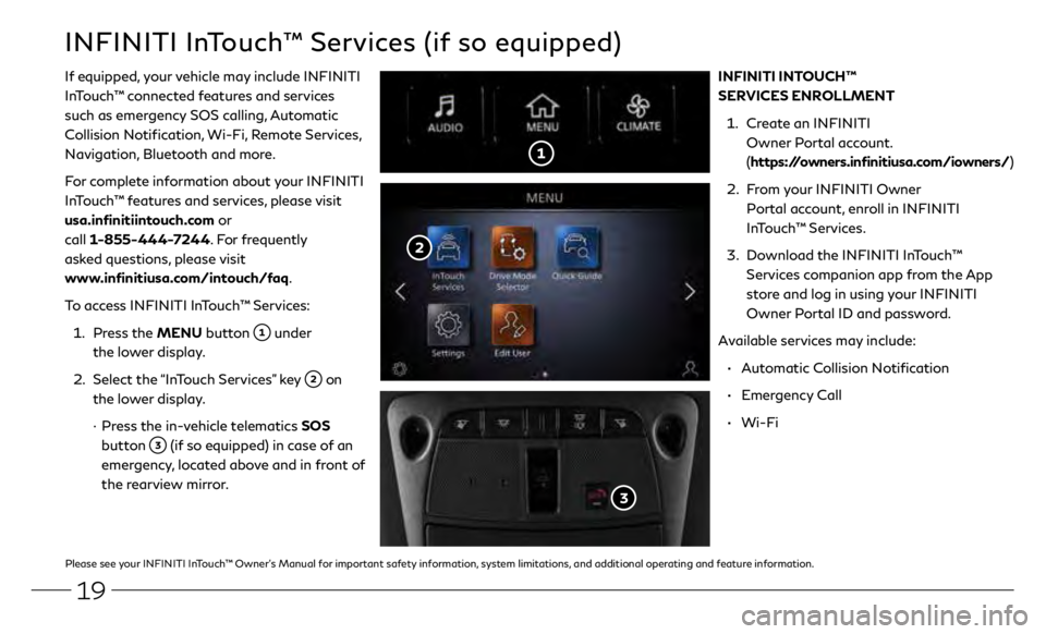 INFINITI Q50 2020 Quick Reference Guide 19
INFINITI InTouch™ Services (if so equipped)
If equipped, your vehicle may include INFINITI
InTouch™ connected features and services
such as emergency SOS calling, Automatic
Collision Notific INFINITI Q50 2020 Quick Reference Guide 19
INFINITI InTouch™ Services (if so equipped)
If equipped, your vehicle may include INFINITI
InTouch™ connected features and services
such as emergency SOS calling, Automatic
Collision Notific