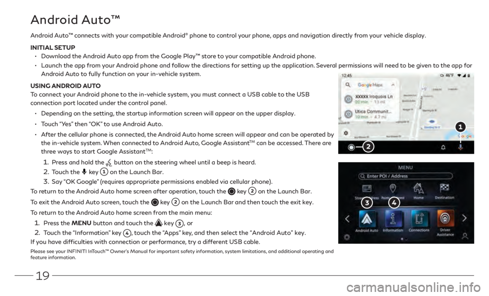 INFINITI Q50 2021  Quick Reference Guide 19
Android Auto™ connects with your compatible Android® phone to control your phone, apps and navigation directly from your vehicle display.
INITIAL SETUP
 •  Download the Android Auto app from t