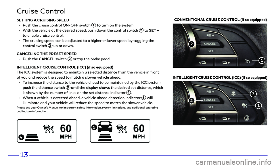 INFINITI Q50 HYBRID 2018 Quick Reference Guide 13
SETTING A CRUISING SPEED
• Push the cruise c ontrol ON-OFF switch 1 to turn on the system.
• With the vehicle at the desired speed, push down the control switch 2 to SET –
to enab INFINITI Q50 HYBRID 2018 Quick Reference Guide 13
SETTING A CRUISING SPEED
• Push the cruise c ontrol ON-OFF switch 1 to turn on the system.
• With the vehicle at the desired speed, push down the control switch 2 to SET –
to enab