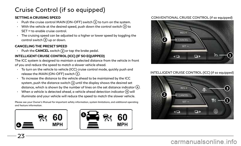 INFINITI Q60 COUPE 2020 Quick Reference Guide 23
Cruise Control (if so equipped)
CONVENTIONAL CRUISE CONTROL (if so equipped)
INTELLIGENT CRUISE CONTROL (ICC) (if so equipped)
5
4
SETTING A CRUISING SPEED
• Push the cruise control MAIN (ON INFINITI Q60 COUPE 2020 Quick Reference Guide 23
Cruise Control (if so equipped)
CONVENTIONAL CRUISE CONTROL (if so equipped)
INTELLIGENT CRUISE CONTROL (ICC) (if so equipped)
5
4
SETTING A CRUISING SPEED
• Push the cruise control MAIN (ON