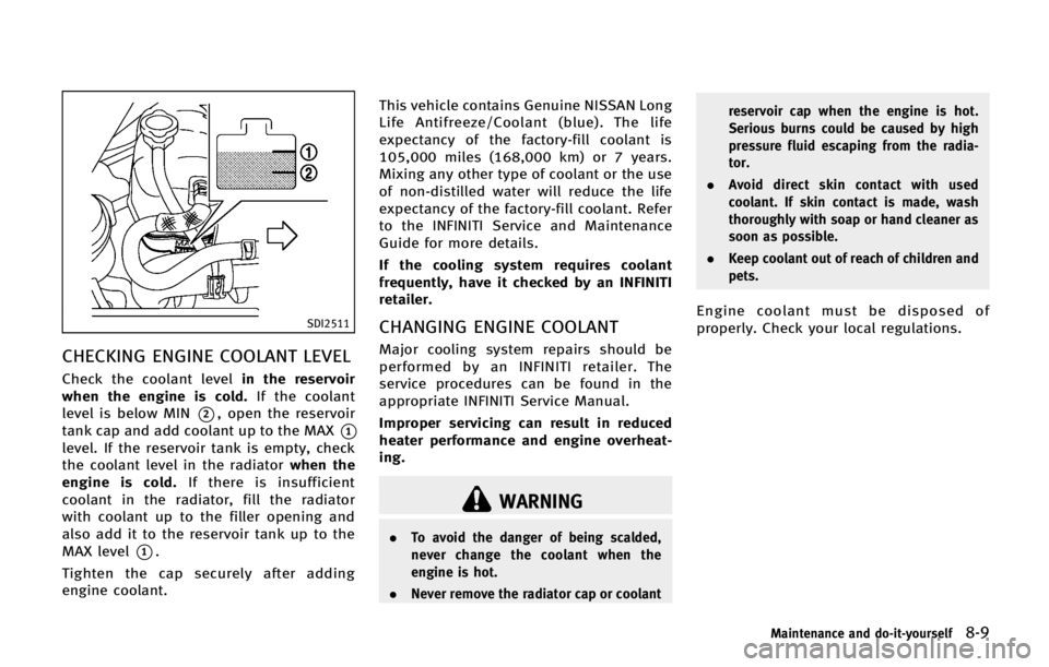 INFINITI QX56 2013  Owners Manual SDI2511
CHECKING ENGINE COOLANT LEVEL
Check the coolant levelin the reservoir
when the engine is cold. If the coolant
level is below MIN
*2, open the reservoir
tank cap and add coolant up to the MAX
*
