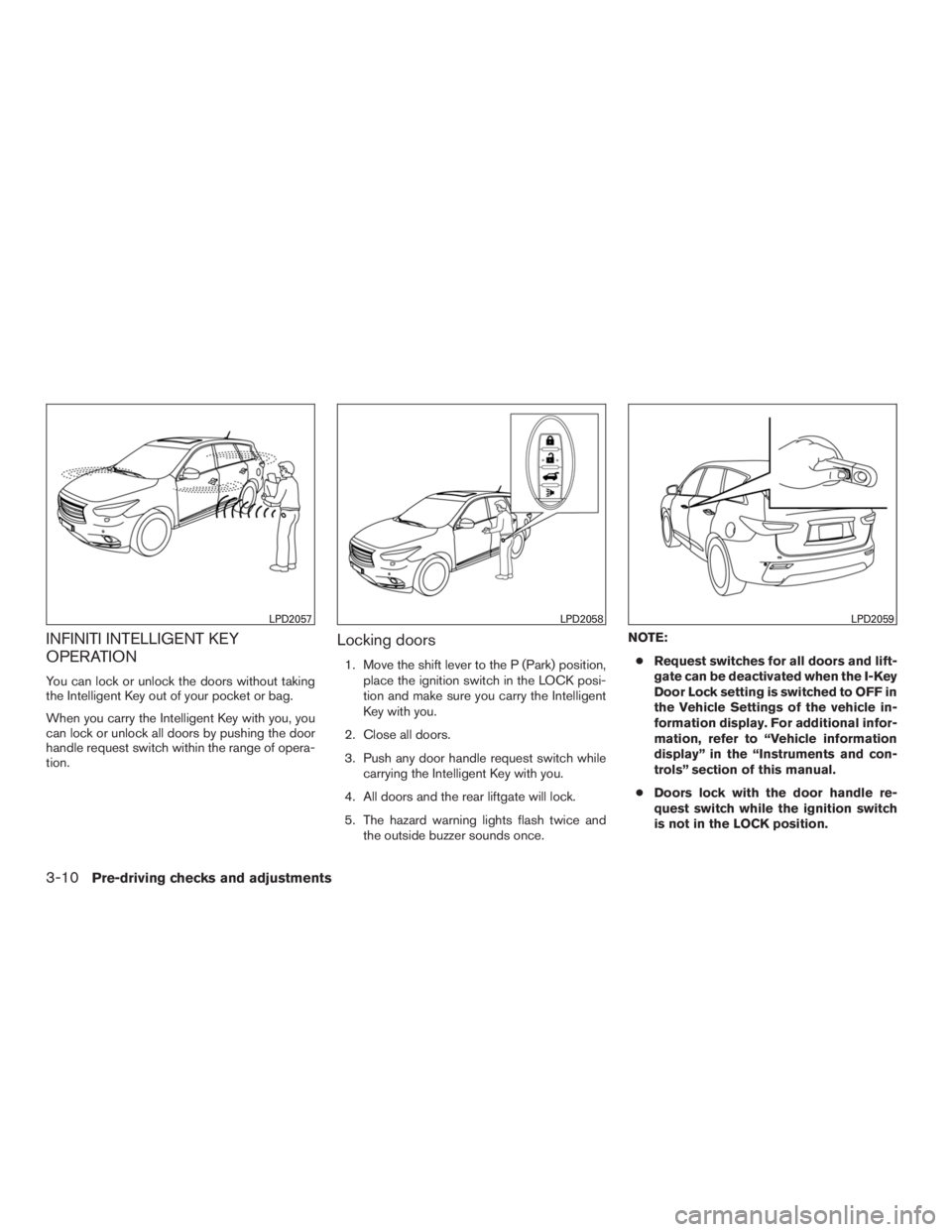 INFINITI QX60 2016 Owners Manual INFINITI INTELLIGENT KEY
OPERATION
You can lock or unlock the doors without taking
the Intelligent Key out of your pocket or bag.
When you carry the Intelligent Key with you, you
can lock or unlock al INFINITI QX60 2016 Owners Manual INFINITI INTELLIGENT KEY
OPERATION
You can lock or unlock the doors without taking
the Intelligent Key out of your pocket or bag.
When you carry the Intelligent Key with you, you
can lock or unlock al