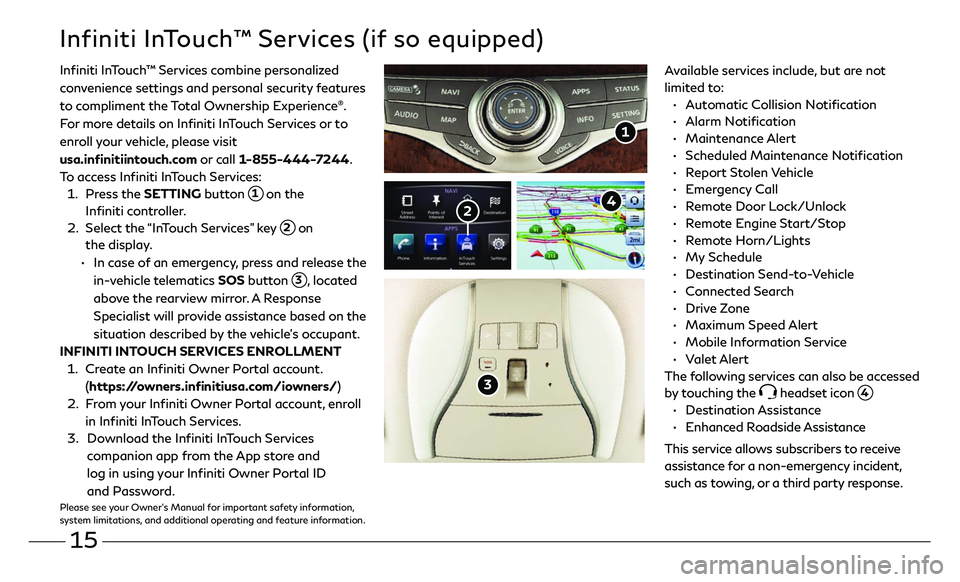 INFINITI QX60 2018 Quick Reference Guide 15
Infiniti InTouch™ Services (if so equipped)
Available services include, but are not
limited to:
• Automatic Collision Notification
• Alarm Notification
• Maintenance Alert
INFINITI QX60 2018 Quick Reference Guide 15
Infiniti InTouch™ Services (if so equipped)
Available services include, but are not
limited to:
• Automatic Collision Notification
• Alarm Notification
• Maintenance Alert