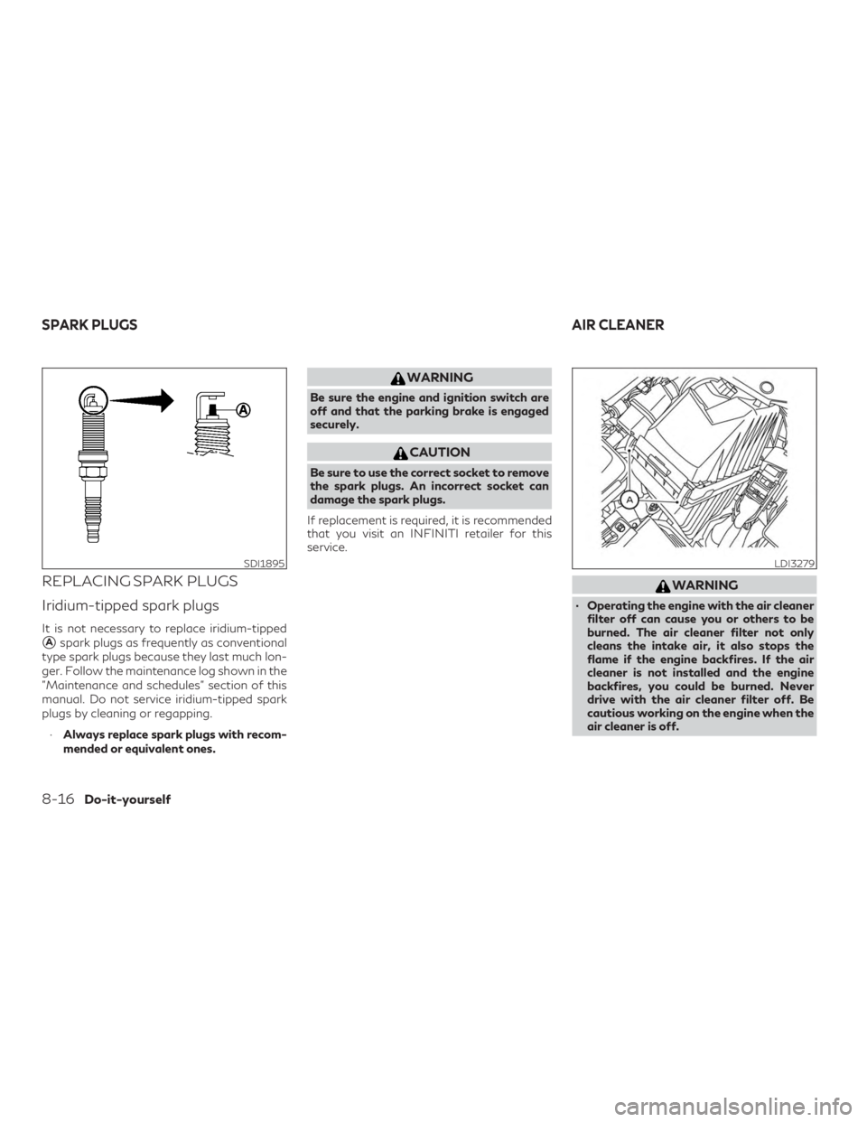 INFINITI QX60 2019  Owners Manual REPLACING SPARK PLUGS
Iridium-tipped spark plugs
It is not necessary to replace iridium-tipped
Aspark plugs as frequently as conventional
type spark plugs because they last much lon-
ger. Follow the 