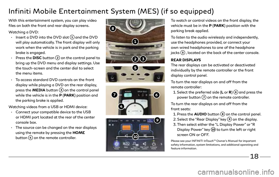 INFINITI QX60 2019 Quick Reference Guide 18
Infiniti Mobile Entertainment System (MES) (if so equipped)
With this entertainment system, you can play video
files on both the front and rear display screens.
Watching a DVD:
•
Insert INFINITI QX60 2019 Quick Reference Guide 18
Infiniti Mobile Entertainment System (MES) (if so equipped)
With this entertainment system, you can play video
files on both the front and rear display screens.
Watching a DVD:
•
Insert