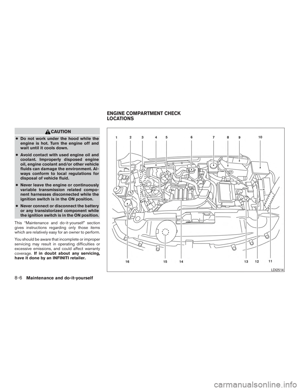 INFINITI QX60 HYBRID 2015  Owners Manual CAUTION
●Do not work under the hood while the
engine is hot. Turn the engine off and
wait until it cools down.
● Avoid contact with used engine oil and
coolant. Improperly disposed engine
oil, eng