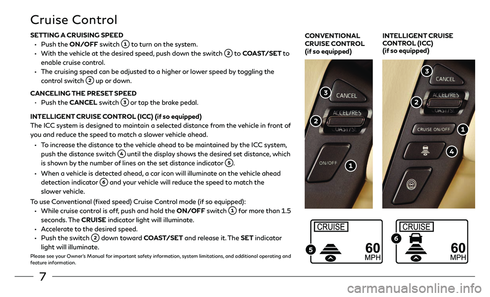 INFINITI QX80 2019 Quick Reference Guide 7
Cruise Control
SETTING A CRUISING SPEED
• Push the ON/OFF switch to turn on the system.
• With the vehicle at the desired speed, push down the switch to COAST/SET to
enable cruise contro INFINITI QX80 2019 Quick Reference Guide 7
Cruise Control
SETTING A CRUISING SPEED
• Push the ON/OFF switch to turn on the system.
• With the vehicle at the desired speed, push down the switch to COAST/SET to
enable cruise contro