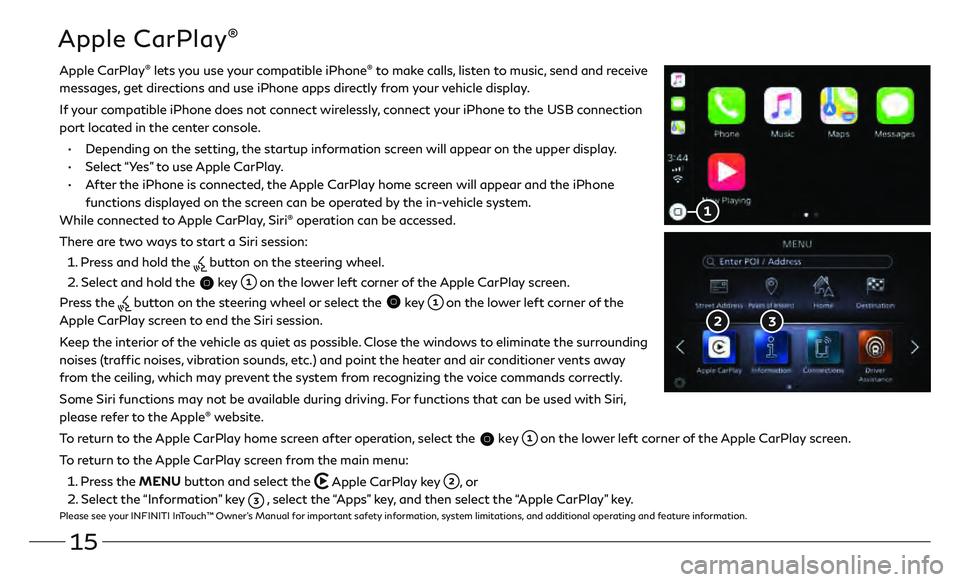 INFINITI QX80 2020 Quick Reference Guide 15
Apple CarPlay®
Apple CarPlay® lets you use your compatible iPhone® to make calls, listen to music, send and receive
messages, get directions and use iPhone apps directly from your vehicle dis INFINITI QX80 2020 Quick Reference Guide 15
Apple CarPlay®
Apple CarPlay® lets you use your compatible iPhone® to make calls, listen to music, send and receive
messages, get directions and use iPhone apps directly from your vehicle dis