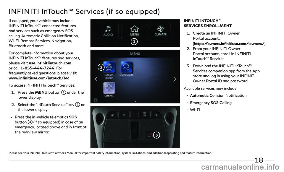 INFINITI QX80 2020 Quick Reference Guide 18
INFINITI InTouch™ Services (if so equipped)
If equipped, your vehicle may include
INFINITI InTouch™ connected features
and services such as emergency SOS
calling, Automatic Collision Notific INFINITI QX80 2020 Quick Reference Guide 18
INFINITI InTouch™ Services (if so equipped)
If equipped, your vehicle may include
INFINITI InTouch™ connected features
and services such as emergency SOS
calling, Automatic Collision Notific