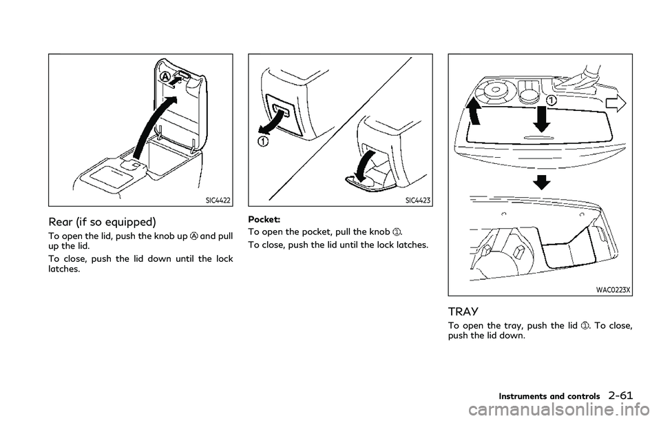 INFINITI QX80 2020  Owners Manual SIC4422
Rear (if so equipped)
To open the lid, push the knob upand pull
up the lid.
To close, push the lid down until the lock
latches.
SIC4423
Pocket:
To open the pocket, pull the knob
.
To close, pu