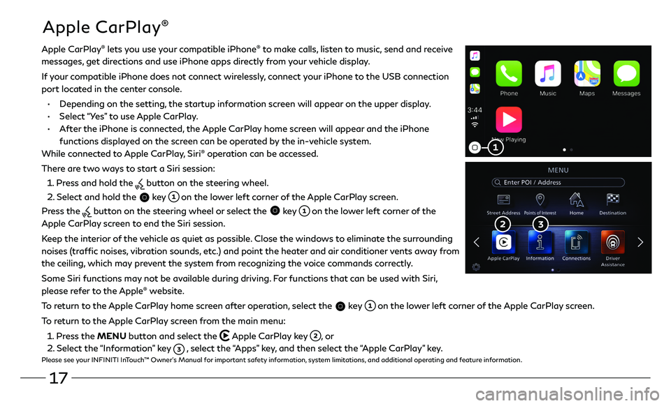 INFINITI QX80 2021 Quick Reference Guide 17
Apple CarPlay®
Apple CarPlay® lets you use your compatible iPhone® to make calls, listen to music, send and receive
messages, get directions and use iPhone apps directly from your vehicle dis INFINITI QX80 2021 Quick Reference Guide 17
Apple CarPlay®
Apple CarPlay® lets you use your compatible iPhone® to make calls, listen to music, send and receive
messages, get directions and use iPhone apps directly from your vehicle dis