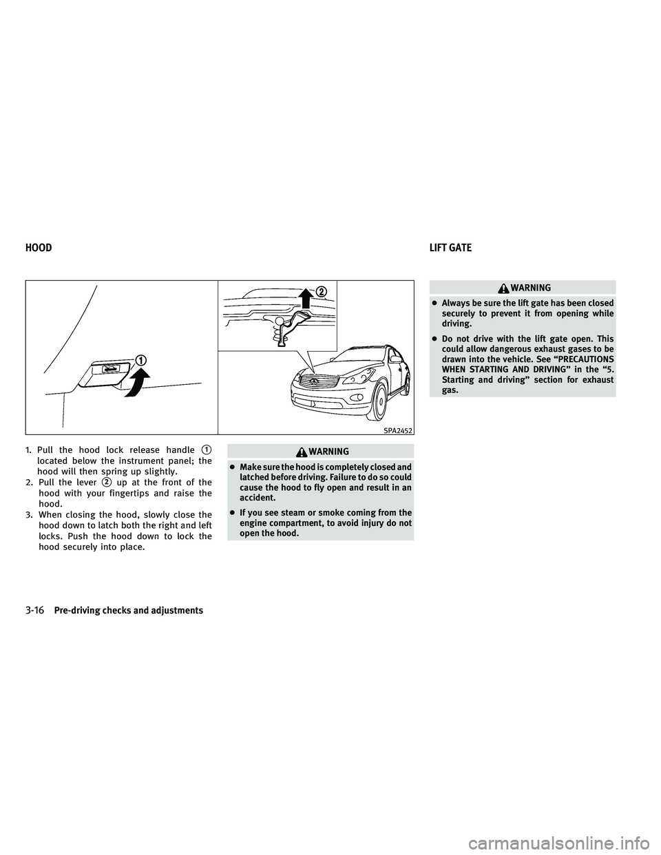 INFINITI EX 2011  Owners Manual 1. Pull the hood lock release handle1
located below the instrument panel; the
hood will then spring up slightly.
2. Pull the lever
2up at the front of the
hood with your fingertips and raise the
hoo