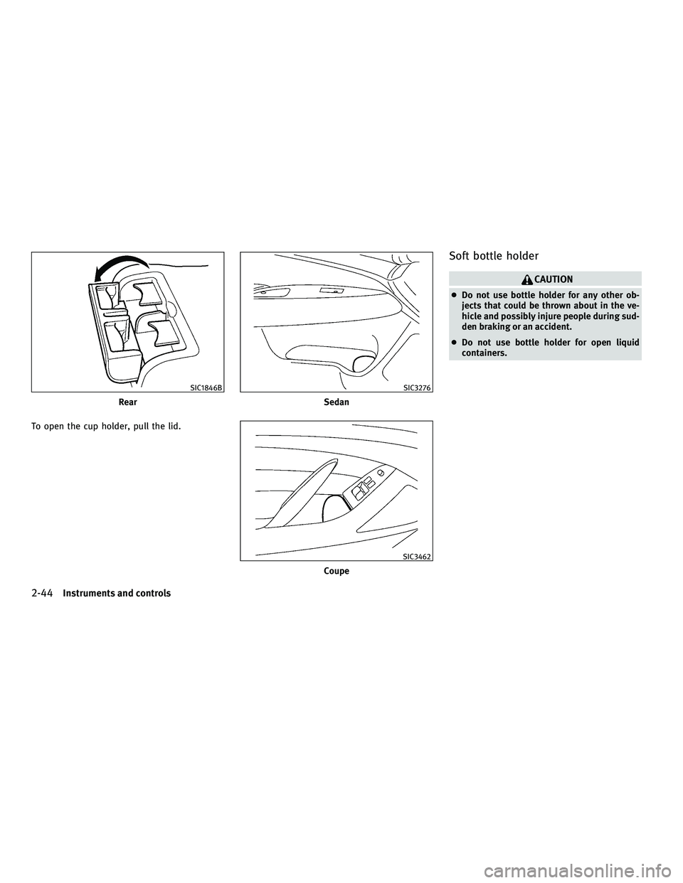 INFINITI G-COUPE 2010  Owners Manual To open the cup holder, pull the lid.
Soft bottle holder
CAUTION
●Do not use bottle holder for any other ob-
jects that could be thrown about in the ve-
hicle and possibly injure people during sud-
