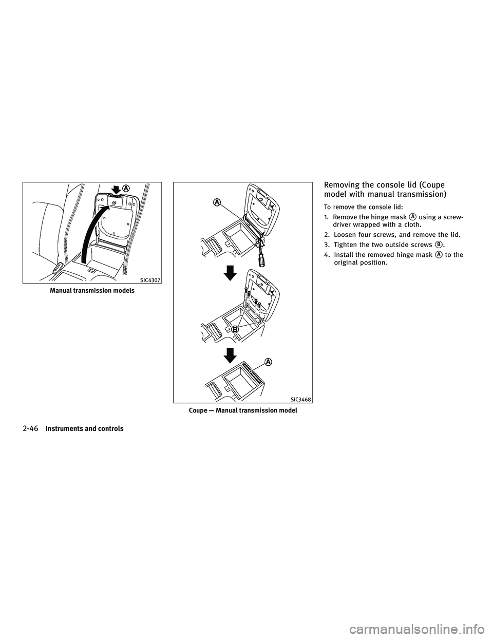 INFINITI G-COUPE 2010  Owners Manual Removing the console lid (Coupe
model with manual transmission)
To remove the console lid:
1. Remove the hinge maskAusing a screw-
driver wrapped with a cloth.
2. Loosen four screws, and remove the l