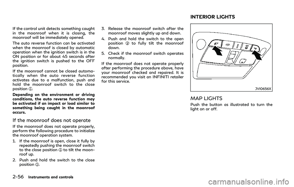 INFINITI Q60 2018 Owners Manual 2-56Instruments and controls
If the control unit detects something caught
in the moonroof when it is closing, the
moonroof will be immediately opened.
The auto reverse function can be activated
when t INFINITI Q60 2018 Owners Manual 2-56Instruments and controls
If the control unit detects something caught
in the moonroof when it is closing, the
moonroof will be immediately opened.
The auto reverse function can be activated
when t