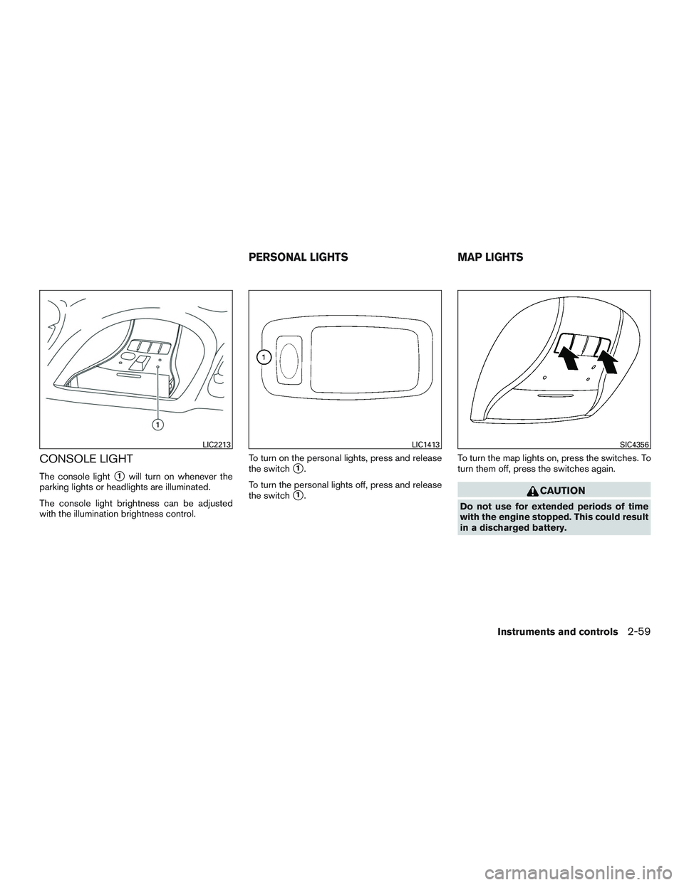 INFINITI QX60 2015  Owners Manual CONSOLE LIGHT
The console light1will turn on whenever the
parking lights or headlights are illuminated.
The console light brightness can be adjusted
with the illumination brightness control. To turn 