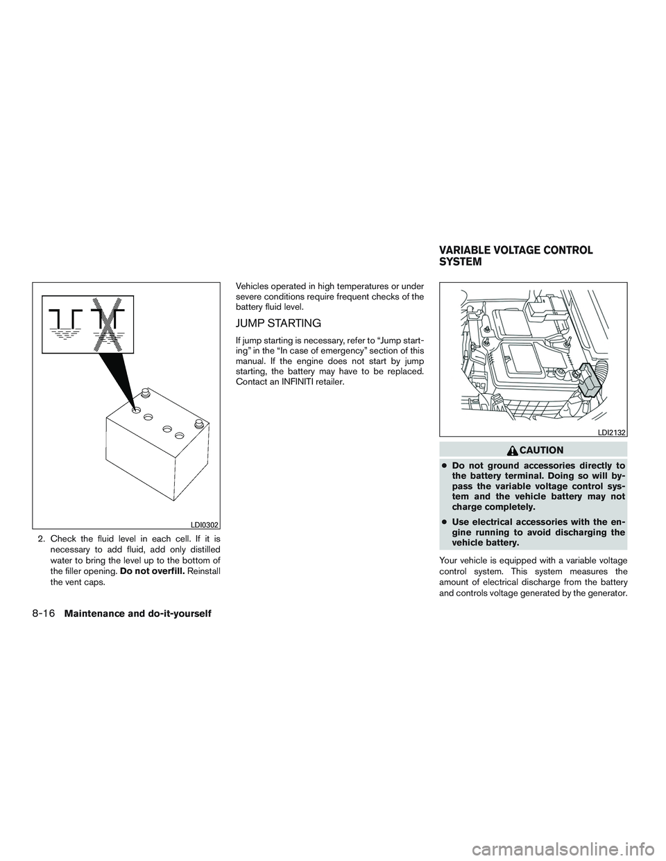 INFINITI QX60 2015  Owners Manual 2. Check the fluid level in each cell. If it isnecessary to add fluid, add only distilled
water to bring the level up to the bottom of
the filler opening. Do not overfill.Reinstall
the vent caps. Vehi
