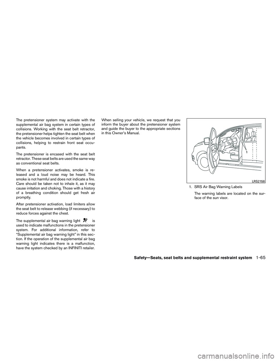 INFINITI QX60 2015  Owners Manual The pretensioner system may activate with the
supplemental air bag system in certain types of
collisions. Working with the seat belt retractor,
the pretensioner helps tighten the seat belt when
the ve