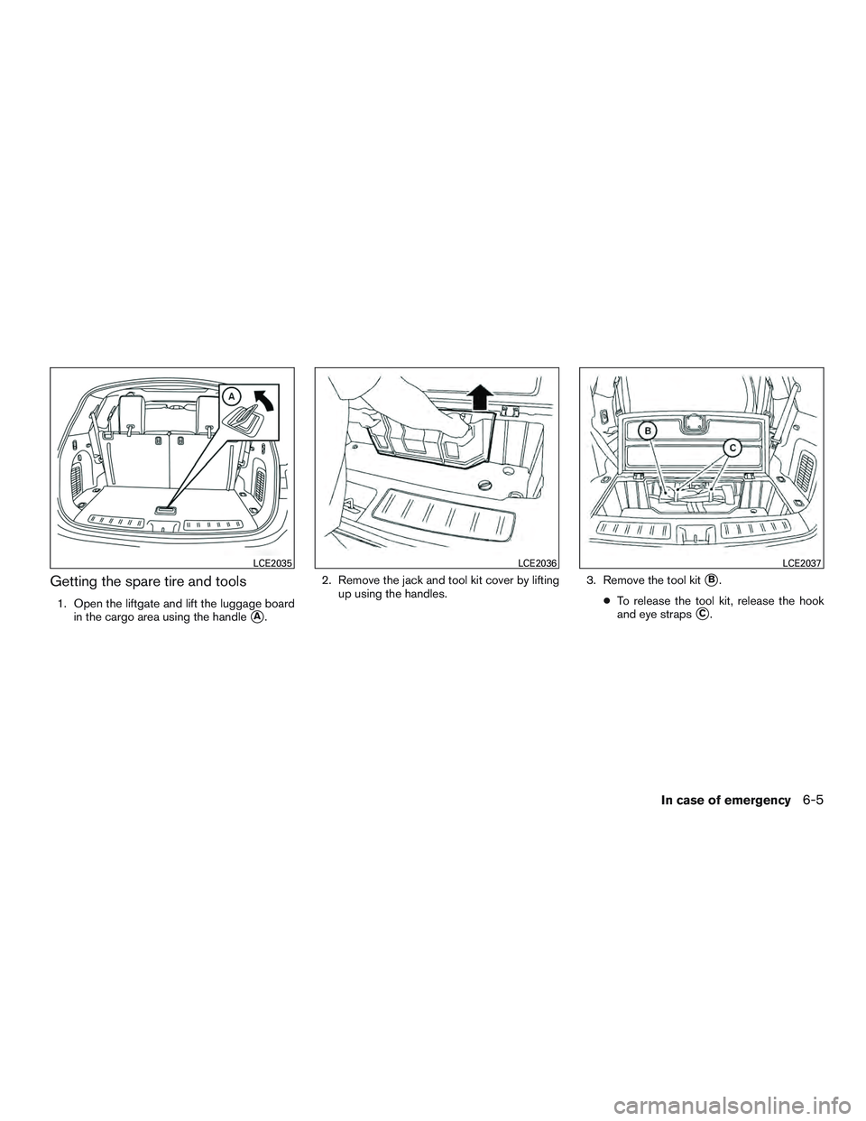 INFINITI QX60 2016  Owners Manual Getting the spare tire and tools
1. Open the liftgate and lift the luggage boardin the cargo area using the handle
A. 2. Remove the jack and tool kit cover by lifting
up using the handles. 3. Remove 