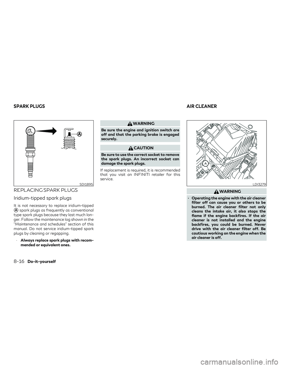 INFINITI QX60 2019  Owners Manual REPLACING SPARK PLUGS
Iridium-tipped spark plugs
It is not necessary to replace iridium-tipped
Aspark plugs as frequently as conventional
type spark plugs because they last much lon-
ger. Follow the 