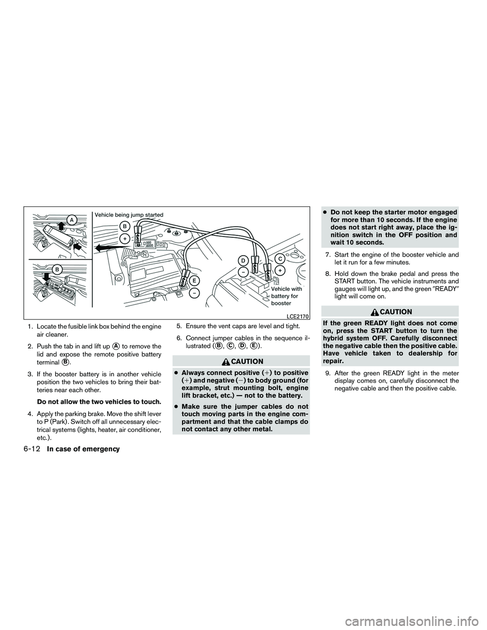 INFINITI QX60-HYBRID 2016  Owners Manual 1. Locate the fusible link box behind the engineair cleaner.
2. Push the tab in and lift up
Ato remove the
lid and expose the remote positive battery
terminal
B.
3. If the booster battery is in anot