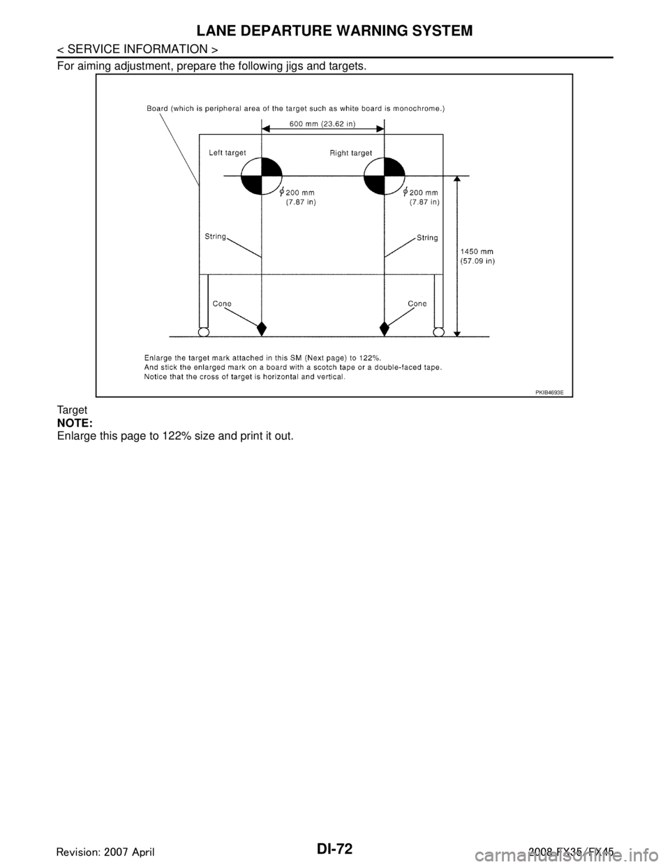 INFINITI FX35 2008  Service Manual 
DI-72
< SERVICE INFORMATION >
LANE DEPARTURE WARNING SYSTEM
For aiming adjustment, prepare the following jigs and targets.
Target
NOTE:
Enlarge this page to 122% size and print it out.
PKIB4693E
3AA9