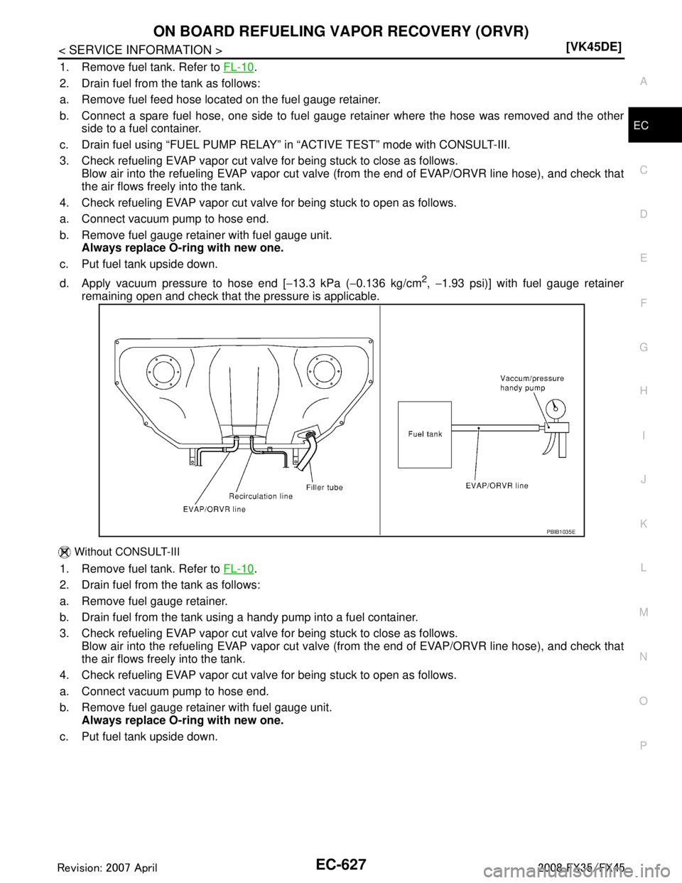 INFINITI FX35 2008  Service Manual 
ON BOARD REFUELING VAPOR RECOVERY (ORVR)EC-627
< SERVICE INFORMATION > [VK45DE]
C
D
E
F
G H
I
J
K L
M A
EC
NP
O
1. Remove fuel tank. Refer to 
FL-10.
2. Drain fuel from the tank as follows:
a. Remove