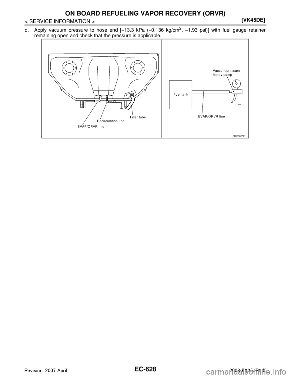 INFINITI FX35 2008  Service Manual 
EC-628
< SERVICE INFORMATION >[VK45DE]
ON BOARD REFUELING VAPOR RECOVERY (ORVR)
d. Apply vacuum pressure to hose end [
−13.3 kPa ( −0.136 kg/cm2,  −1.93 psi)] with fuel gauge retainer
remaining