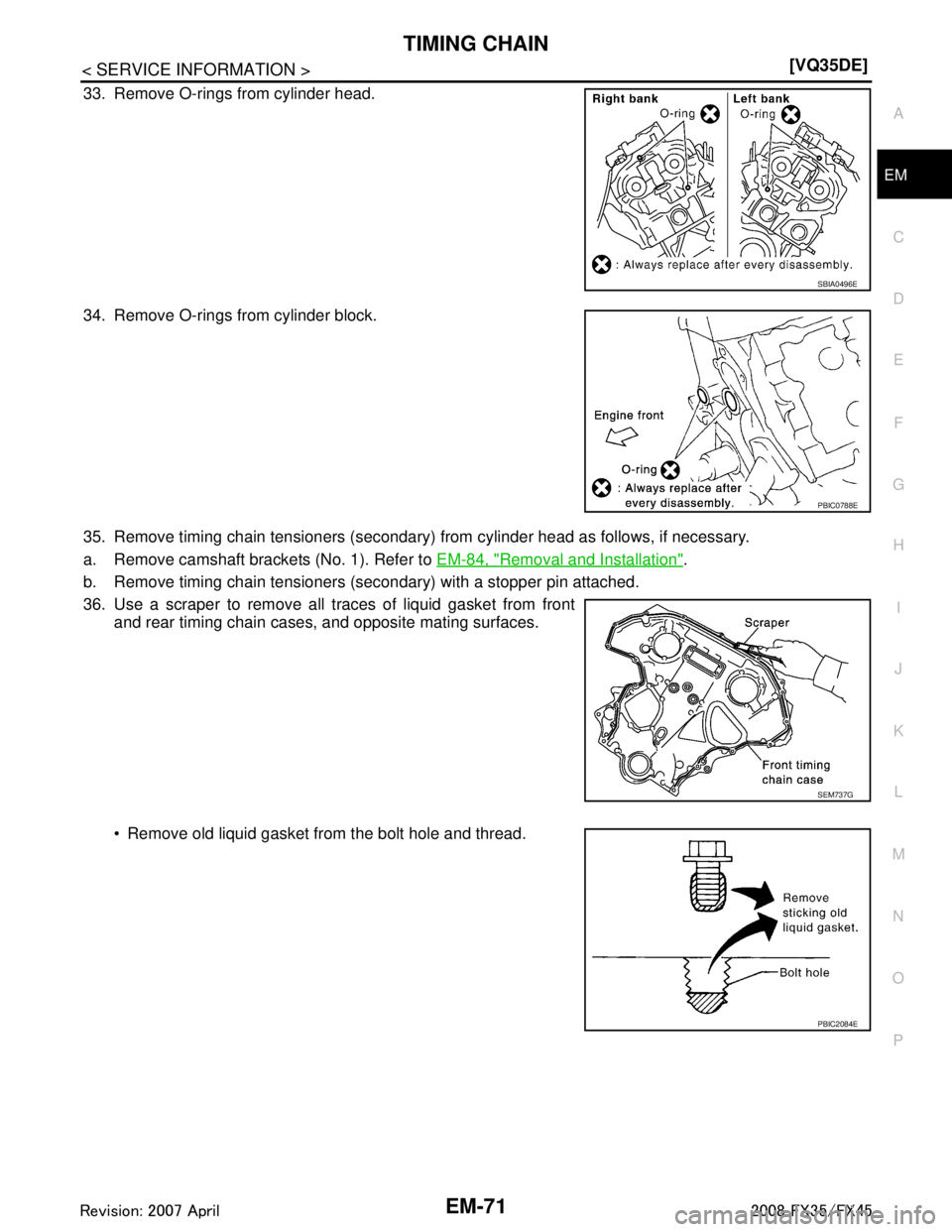 INFINITI FX35 2008  Service Manual 
TIMING CHAINEM-71
< SERVICE INFORMATION > [VQ35DE]
C
D
E
F
G H
I
J
K L
M A
EM
NP
O
33. Remove O-rings from cylinder head.
34. Remove O-rings from cylinder block.
35. Remove timing chain tensioners (s