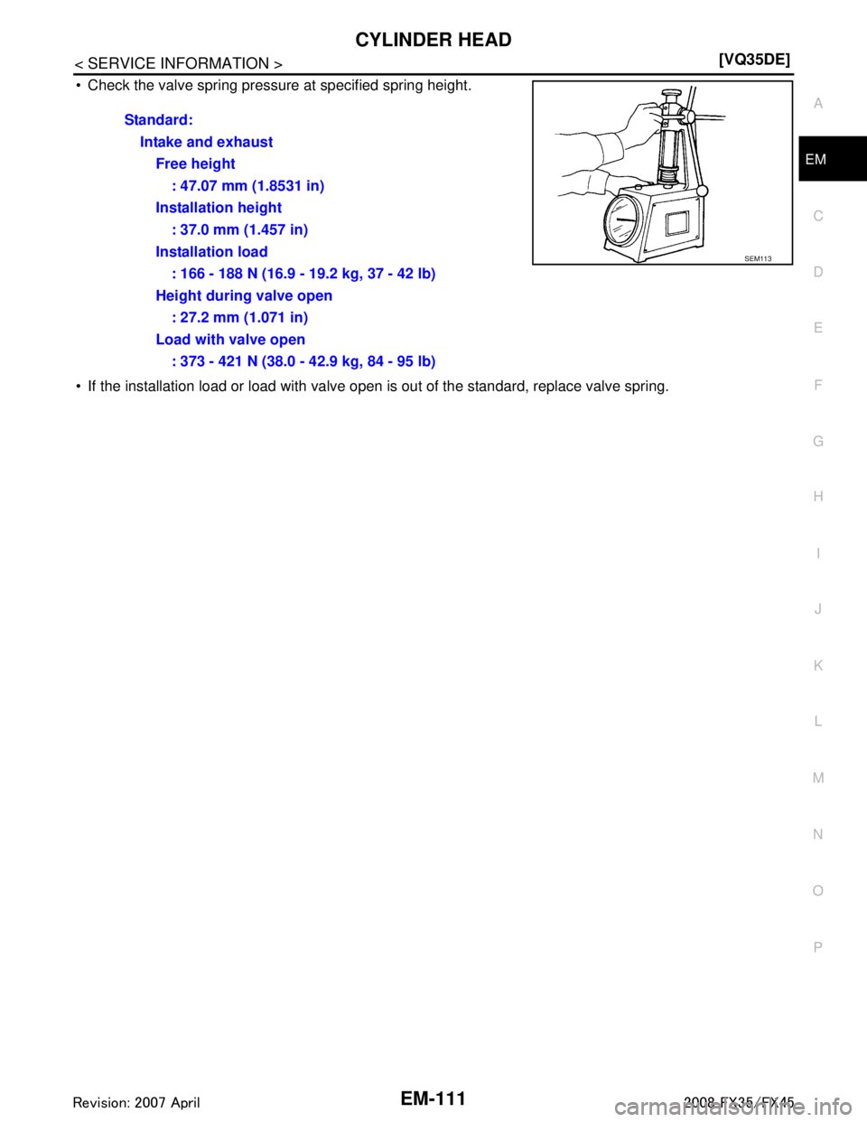 INFINITI FX35 2008  Service Manual 
CYLINDER HEADEM-111
< SERVICE INFORMATION > [VQ35DE]
C
D
E
F
G H
I
J
K L
M A
EM
NP
O
 Check the valve spring pressure at specified spring height.
 If the installation load or load with valve open i