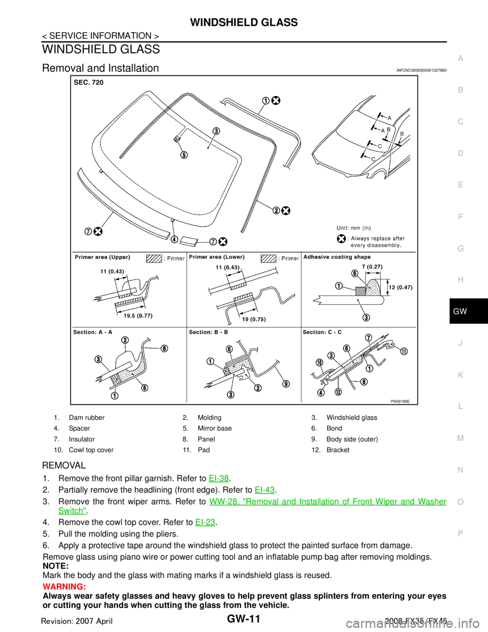INFINITI FX35 2008 Service Manual
WINDSHIELD GLASSGW-11
< SERVICE INFORMATION >
C
DE
F
G H
J
K L
M A
B
GW
N
O P
WINDSHIELD GLASS
Removal and InstallationINFOID:0000000001327960
REMOVAL
1. Remove the front pillar garnish. Refer to EI INFINITI FX35 2008 Service Manual
WINDSHIELD GLASSGW-11
< SERVICE INFORMATION >
C
DE
F
G H
J
K L
M A
B
GW
N
O P
WINDSHIELD GLASS
Removal and InstallationINFOID:0000000001327960
REMOVAL
1. Remove the front pillar garnish. Refer to EI