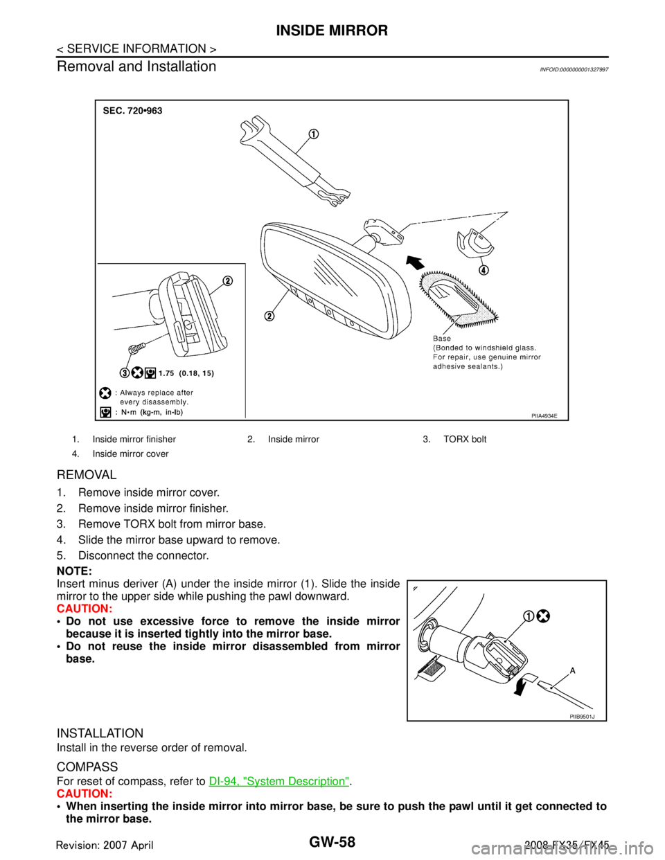 INFINITI FX35 2008 Service Manual
GW-58
< SERVICE INFORMATION >
INSIDE MIRROR
Removal and Installation
INFOID:0000000001327997
REMOVAL
1. Remove inside mirror cover.
2. Remove inside mirror finisher.
3. Remove TORX bolt from mirror b INFINITI FX35 2008 Service Manual
GW-58
< SERVICE INFORMATION >
INSIDE MIRROR
Removal and Installation
INFOID:0000000001327997
REMOVAL
1. Remove inside mirror cover.
2. Remove inside mirror finisher.
3. Remove TORX bolt from mirror b