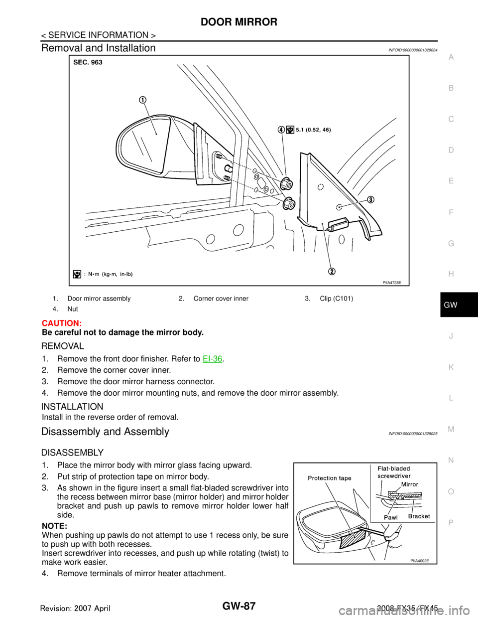 INFINITI FX35 2008 Service Manual
DOOR MIRRORGW-87
< SERVICE INFORMATION >
C
DE
F
G H
J
K L
M A
B
GW
N
O P
Removal and InstallationINFOID:0000000001328024
CAUTION:
Be careful not to damage the mirror body.
REMOVAL
1. Remove the front INFINITI FX35 2008 Service Manual
DOOR MIRRORGW-87
< SERVICE INFORMATION >
C
DE
F
G H
J
K L
M A
B
GW
N
O P
Removal and InstallationINFOID:0000000001328024
CAUTION:
Be careful not to damage the mirror body.
REMOVAL
1. Remove the front