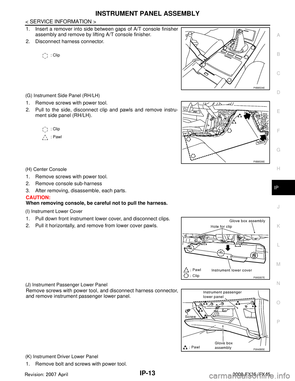 INFINITI FX35 2008 Service Manual
INSTRUMENT PANEL ASSEMBLYIP-13
< SERVICE INFORMATION >
C
DE
F
G H
J
K L
M A
B
IP
N
O P
1. Insert a remover into side between gaps of A/T console finisher assembly and remove by lifting A/T console fi INFINITI FX35 2008 Service Manual
INSTRUMENT PANEL ASSEMBLYIP-13
< SERVICE INFORMATION >
C
DE
F
G H
J
K L
M A
B
IP
N
O P
1. Insert a remover into side between gaps of A/T console finisher assembly and remove by lifting A/T console fi