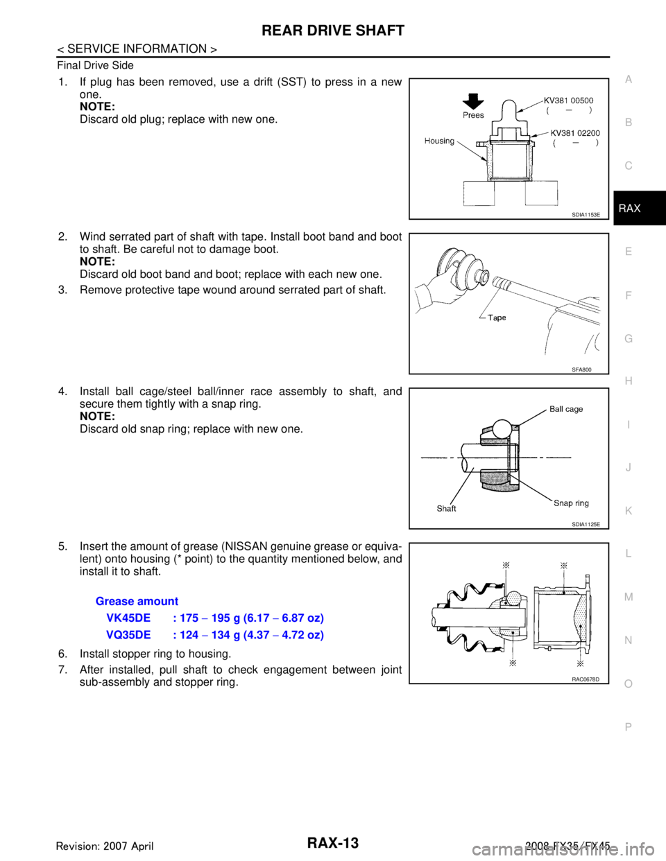 INFINITI FX35 2008 Service Manual
REAR DRIVE SHAFTRAX-13
< SERVICE INFORMATION >
CEF
G H
I
J
K L
M A
B
RAX
N
O P
Final Drive Side
1. If plug has been removed, use a drift (SST) to press in a new
one.
NOTE:
Discard old plug; replace w INFINITI FX35 2008 Service Manual
REAR DRIVE SHAFTRAX-13
< SERVICE INFORMATION >
CEF
G H
I
J
K L
M A
B
RAX
N
O P
Final Drive Side
1. If plug has been removed, use a drift (SST) to press in a new
one.
NOTE:
Discard old plug; replace w