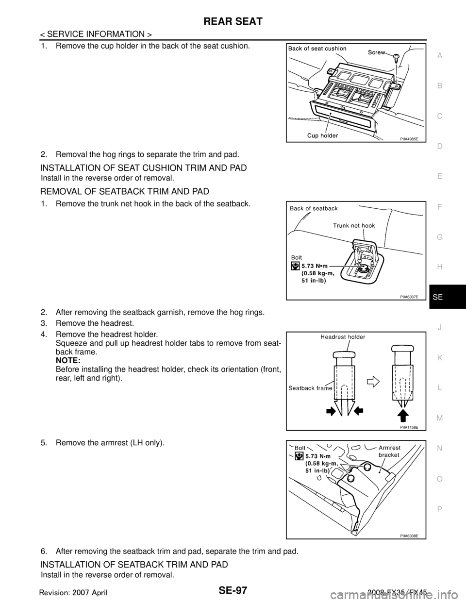 INFINITI FX35 2008 Service Manual
REAR SEATSE-97
< SERVICE INFORMATION >
C
DE
F
G H
J
K L
M A
B
SE
N
O P
1. Remove the cup holder in the back of the seat cushion.
2. Removal the hog rings to separate the trim and pad.
INSTALLATION OF INFINITI FX35 2008 Service Manual
REAR SEATSE-97
< SERVICE INFORMATION >
C
DE
F
G H
J
K L
M A
B
SE
N
O P
1. Remove the cup holder in the back of the seat cushion.
2. Removal the hog rings to separate the trim and pad.
INSTALLATION OF