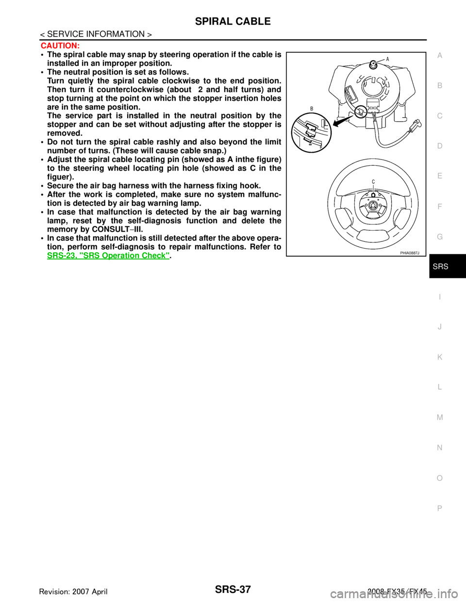 INFINITI FX35 2008  Service Manual 
SPIRAL CABLESRS-37
< SERVICE INFORMATION >
C
DE
F
G
I
J
K L
M A
B
SRS
N
O P
CAUTION:
 The spiral cable may snap by  steering operation if the cable is
installed in an improper position. 
 The neutr