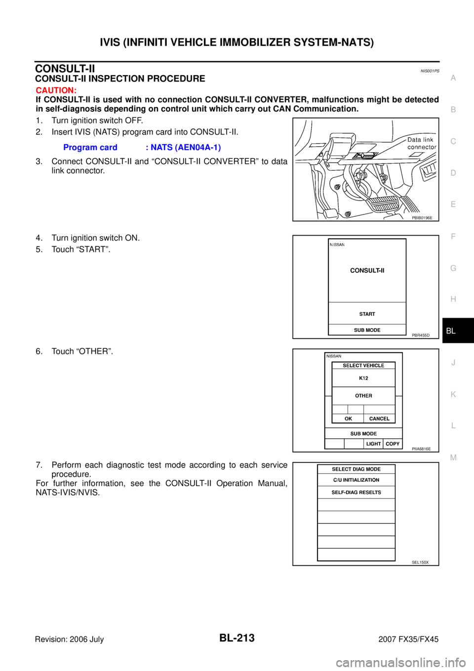 INFINITI FX35 2007  Service Manual IVIS (INFINITI VEHICLE IMMOBILIZER SYSTEM-NATS) BL-213
C 
D  E 
F 
G  H 
J 
K  L 
M  A 
B
BL 
Revision: 2006 July  2007 FX35/FX45
CONSULT-IINIS001PS
CONSULT-II INSPECTION PROCEDURE
CAUTION: 
If CONSUL