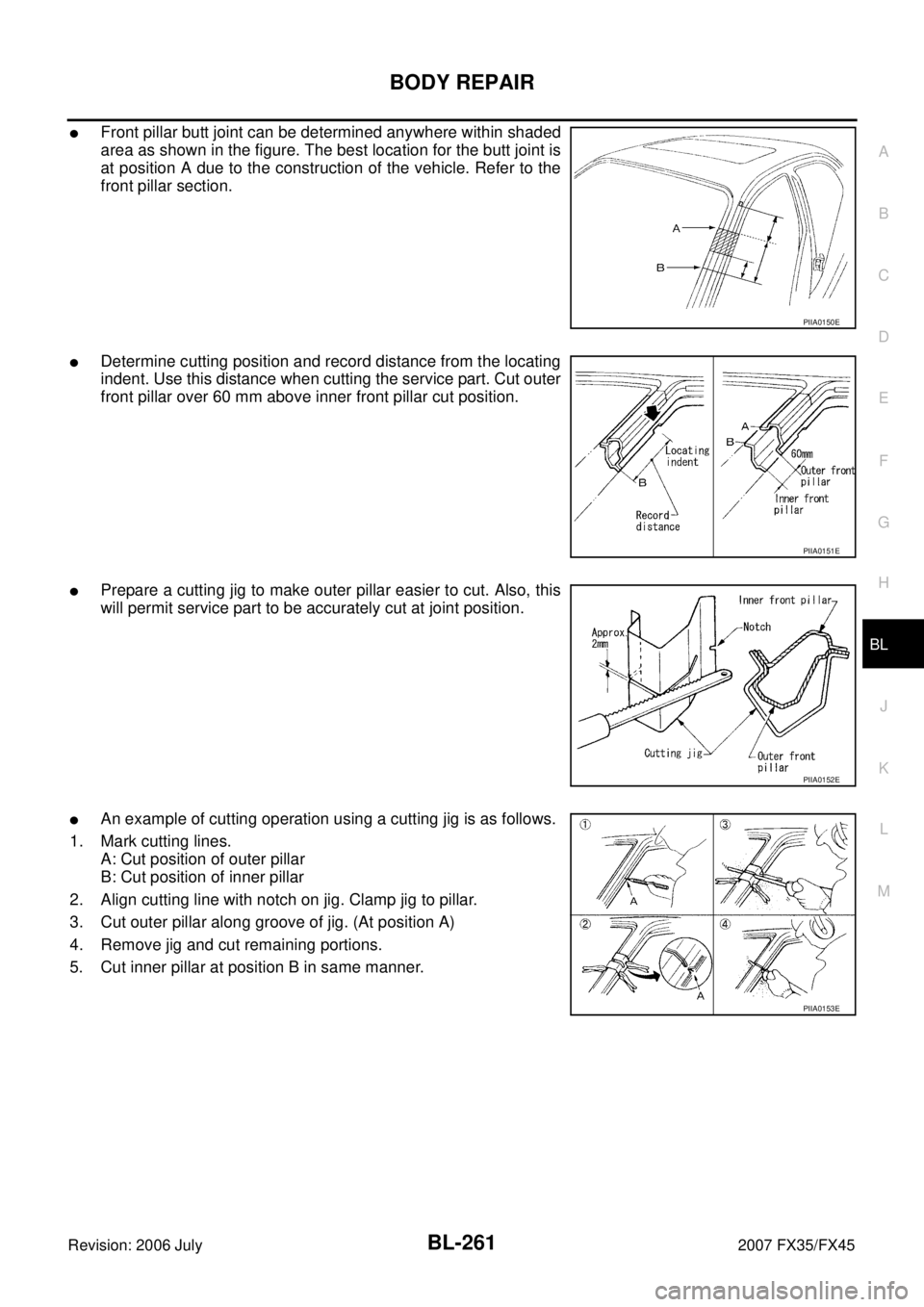 INFINITI FX35 2007 Service Manual BODY REPAIR BL-261
C
D E
F
G H
J
K L
M A
B
BL
Revision: 2006 July 2007 FX35/FX45
Front pillar butt joint can be determined anywhere within shaded
area as shown in the figure. The best l INFINITI FX35 2007 Service Manual BODY REPAIR BL-261
C
D E
F
G H
J
K L
M A
B
BL
Revision: 2006 July 2007 FX35/FX45
Front pillar butt joint can be determined anywhere within shaded
area as shown in the figure. The best l