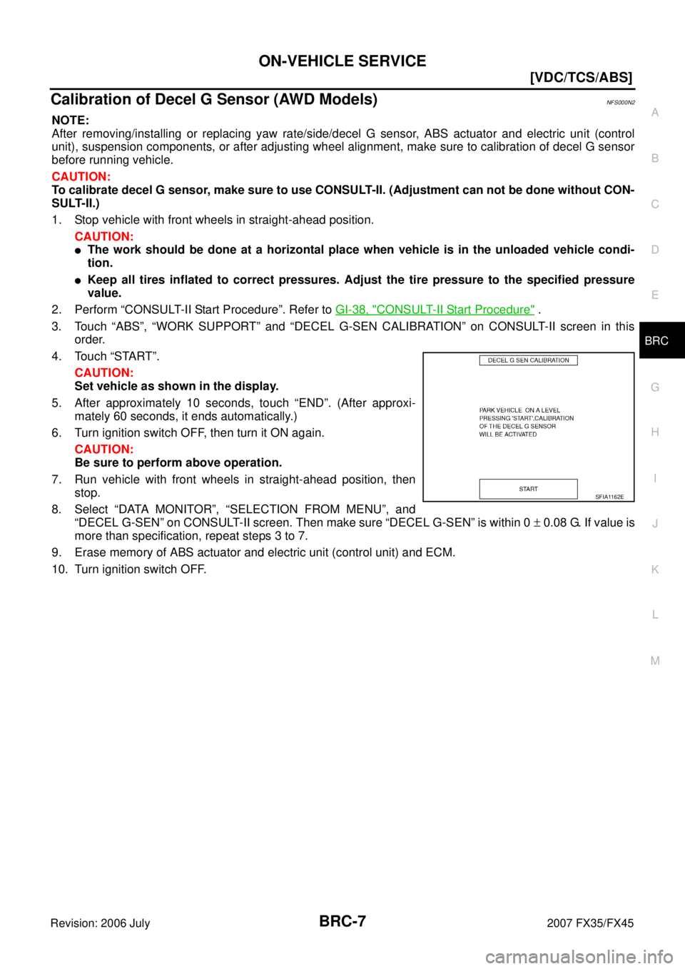 INFINITI FX35 2007  Service Manual ON-VEHICLE SERVICE BRC-7
[VDC/TCS/ABS]
C 
D  E 
G  H 
I 
J 
K  L 
M  A 
B
BRC 
Revision: 2006 July  2007 FX35/FX45
Calibration of Decel G Sensor (AWD Models)NFS000N2
NOTE: 
After removing/installing o