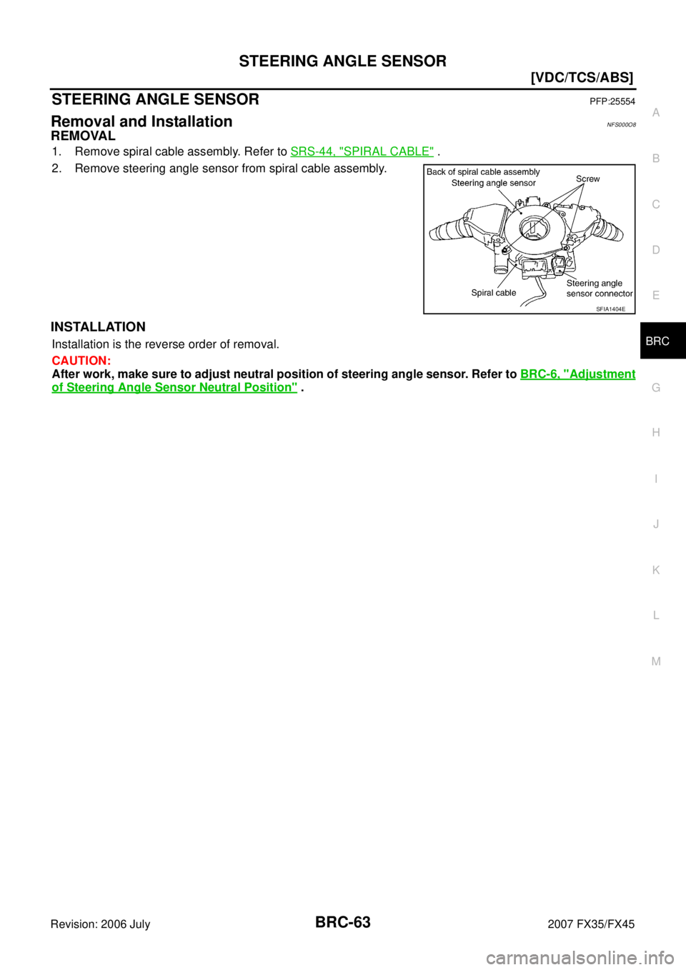 INFINITI FX35 2007  Service Manual STEERING ANGLE SENSOR BRC-63
[VDC/TCS/ABS]
C 
D  E 
G  H 
I 
J 
K  L 
M  A 
B
BRC 
Revision: 2006 July  2007 FX35/FX45
STEERING ANGLE SENSORPFP:25554
Removal and InstallationNFS000O8
REMOVAL
1. Remove
